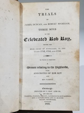 The Trials of James, Duncan, and Robert McGregor, Three Sons of the Celebrated Rob Roy, Before the High Court of Justiciary, in the Years 1752, 1753, and 1754. To Which is Prefixed a Memoir Relating to the Highlands, with Anecdotes of Rob Roy and His Family