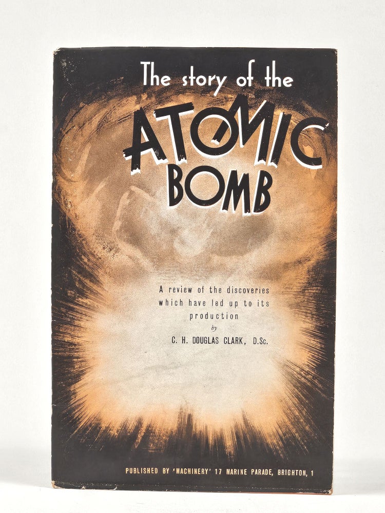 Item #1529 The Story of the Atomic Bomb: A Popular Review of the Principal Discoveries Which Have Led Up to Its Production. C. H. Douglas Clark.