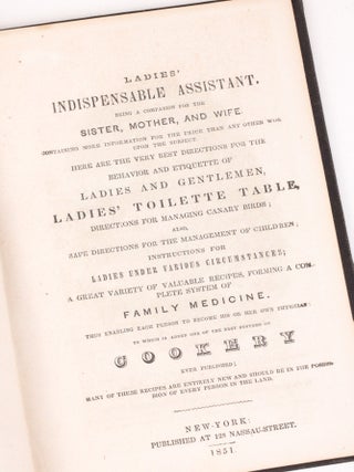 Ladies' Indispensable Assistant. Being a Companion for the Sister, Mother, and Wife. Containing More Information for the Price than Any Other Work Upon the Subject. Here are the Very Best Directions for the Behavior and Etiquette of Ladies and Gentlemen, Ladies' Toilette Table, Directions for Managing Canary Birds; Also, Safe Directions for the Management of Children; Instructions for Ladies Under Various Circumstances; A Great Variety of Valuable Recipes, Forming a Complete System of Family Medicine. Thus Enabling Each Person to Become His or Her Own Physician: To Which is Added One of the Best Systems of Cookery Ever Published; Many of These Recipes are Entirely New and Should Be in the Possession of Every Person in the Land
