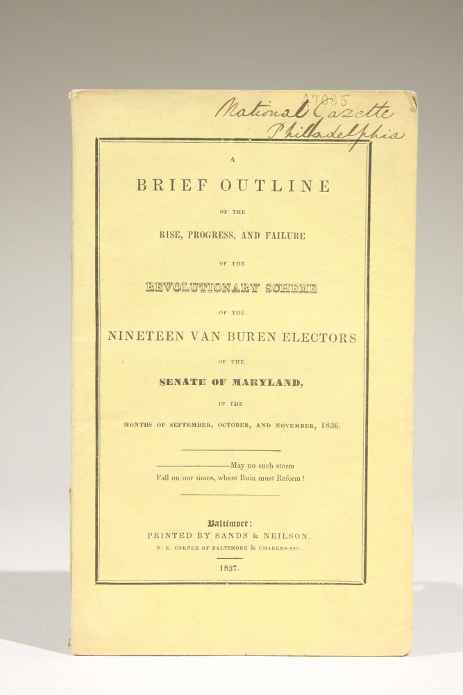 Item #649 A Brief Outline of the Rise, Progress, and Failure of the Revolutionary Scheme of the Nineteen Van Buren Electors of the Senate of Maryland, in the Months of September, October, and November, 1836. Maryland.